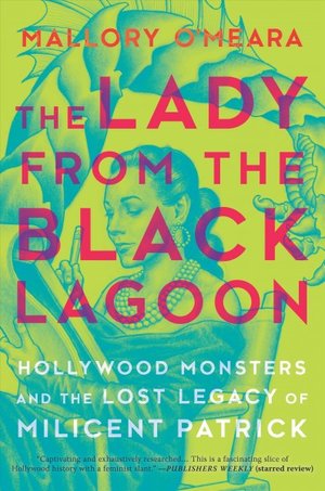 The Lady from the Black Lagoon Hollywood Monsters and the Lost Legacy of Milicent Patrick by Mallory O'Meara