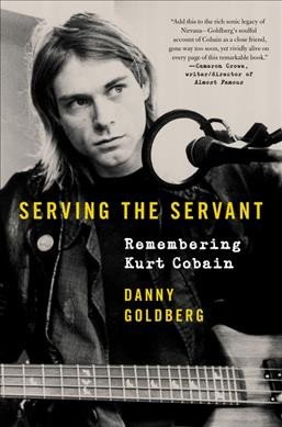 Serving the Servant Remembering Kurt Cobain by Danny Goldberg