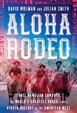 Aloha Rodeo Three Hawaiian Cowboys, the World's Greatest Rodeo, and a Hidden History of the American West by David Wolman and Julian Smith