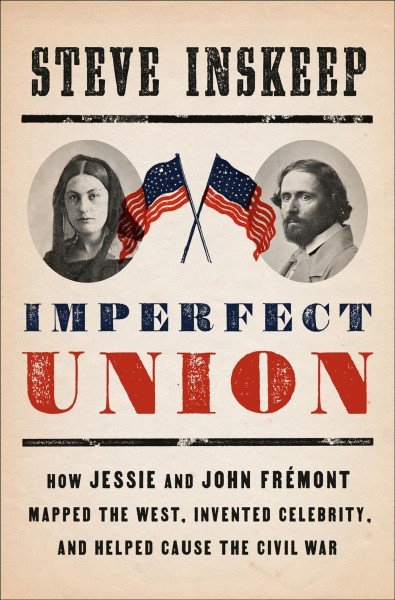 Imperfect Union How Jessie and John Frémont Mapped the West, Invented Celebrity, and Helped Cause the Civil War by Steve Inskeep