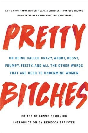 Pretty Bitches On Being Called Crazy, Angry, Bossy, Frumpy, Feisty, and All the Other Words That Are Used to Undermine Women  by Lizzie Skurnick