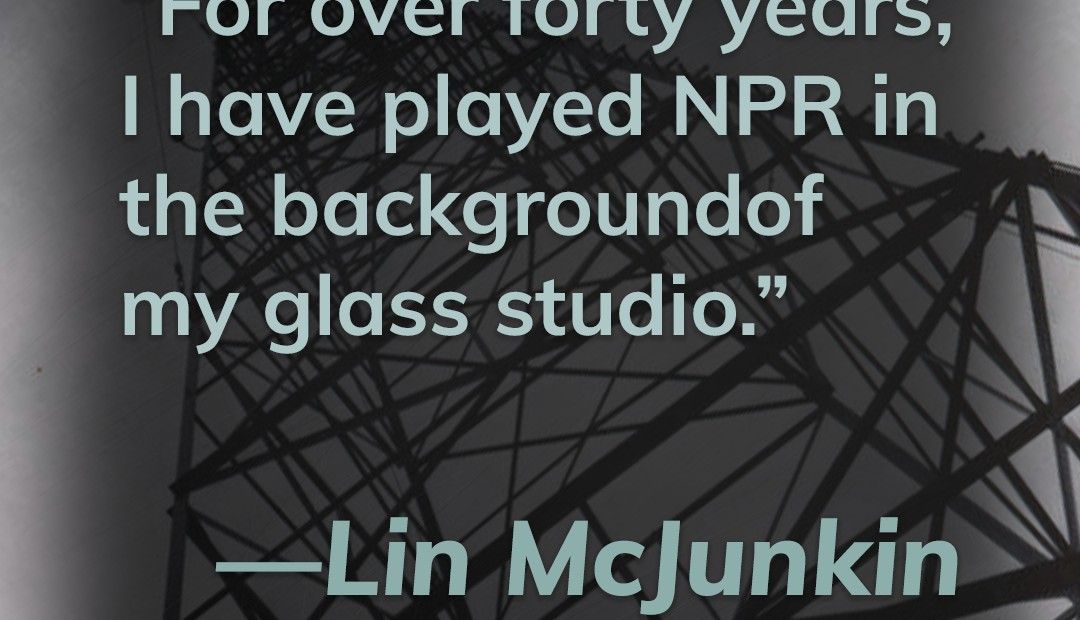 This title card contains a quote from listener Lin McJunkin. It reads, "For over forty years, I have played NPR in the background of my glass studio."