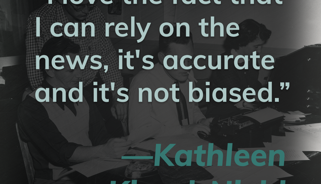 This title card contains a quote from listener Kathleen Kiesel-Nield. It reads, "I love the fact that I can rely on the news, it's accurate and it's not biased." Click this image to hear more from Kathleen.