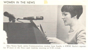 This is a newspaper clip of Nancy reporting on the show "A Woman's View of the News". The text reads,"Women in the News." and the subtext reads, "Miss Nancy Stack senior Communications student from Seattle is KWSC Radio's reporter for Women in the News each weekday morning at 9:00 o'clock.