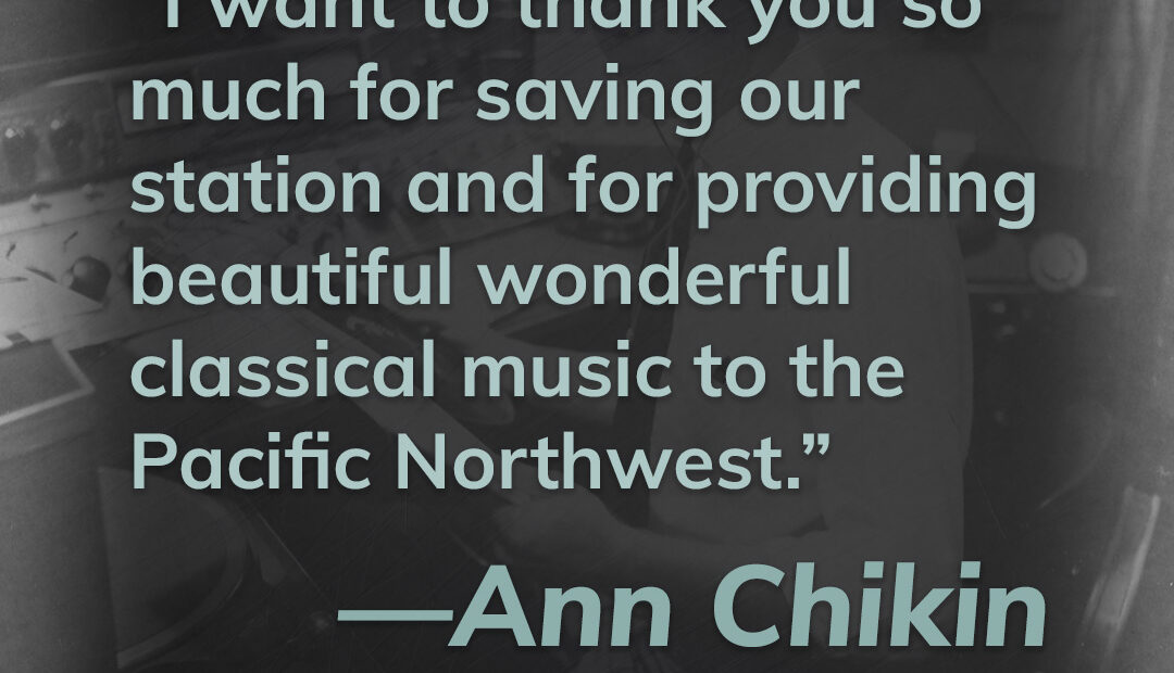 This title card contains a title card from Ann Chikin. It reads, "I want to thank you so much for saving our stationand for providing beautiful wonderful classical music to the Pacific Northwest." Click here to hear Ann's story.