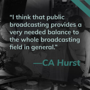 This title card contains a quote from listener CA Hurst. It reads, "I think public broadcasting provides a very needed balance to the whole filed of broadcasting field in general." Click here to hear more from CA Hurst.